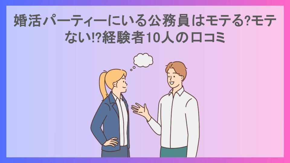 婚活パーティーにいる公務員はモテる?モテない!?経験者10人の口コミ